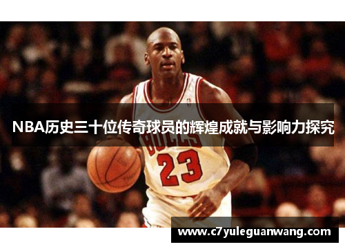 NBA历史三十位传奇球员的辉煌成就与影响力探究 NBA历史三十位传奇球员的辉煌成就与影响力探究