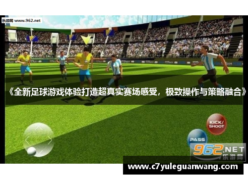 《全新足球游戏体验打造超真实赛场感受,极致操作与策略融合》 《全新足球游戏体验打造超真实赛场感受,极致操作与策略融合》
