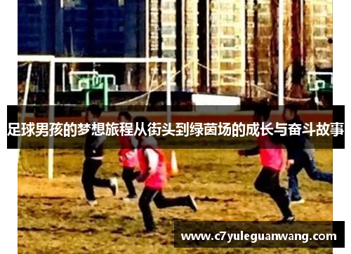 足球男孩的梦想旅程从街头到绿茵场的成长与奋斗故事 足球男孩的梦想旅程从街头到绿茵场的成长与奋斗故事