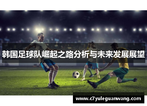 韩国足球队崛起之路分析与未来发展展望