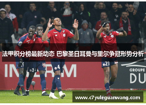 法甲积分榜最新动态 巴黎圣日耳曼与里尔争冠形势分析 法甲积分榜最新动态 巴黎圣日耳曼与里尔争冠形势分析