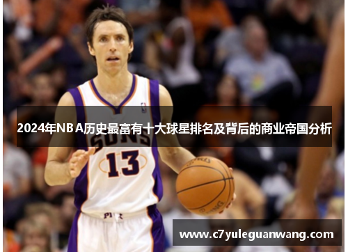 2024年NBA历史最富有十大球星排名及背后的商业帝国分析 2024年NBA历史最富有十大球星排名及背后的商业帝国分析