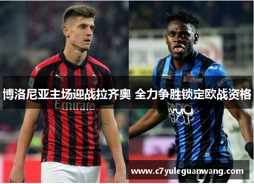 博洛尼亚主场迎战拉齐奥 全力争胜锁定欧战资格