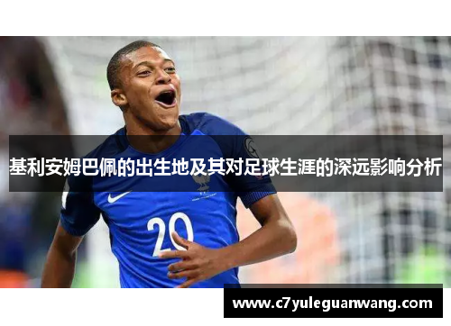 基利安姆巴佩的出生地及其对足球生涯的深远影响分析 基利安姆巴佩的出生地及其对足球生涯的深远影响分析