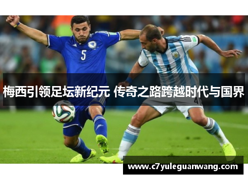 梅西引领足坛新纪元 传奇之路跨越时代与国界
