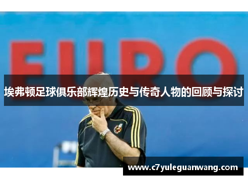 埃弗顿足球俱乐部辉煌历史与传奇人物的回顾与探讨 埃弗顿足球俱乐部辉煌历史与传奇人物的回顾与探讨