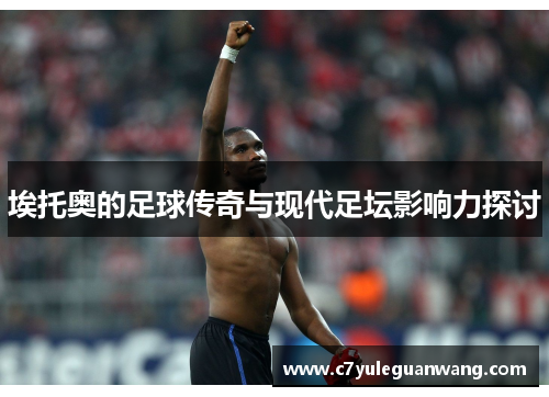 埃托奥的足球传奇与现代足坛影响力探讨