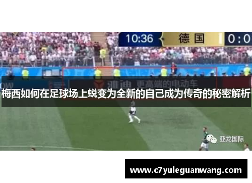 梅西如何在足球场上蜕变为全新的自己成为传奇的秘密解析