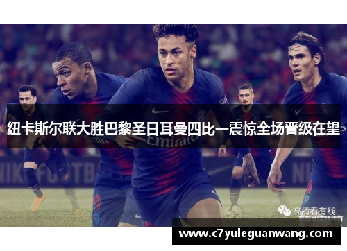 纽卡斯尔联大胜巴黎圣日耳曼四比一震惊全场晋级在望