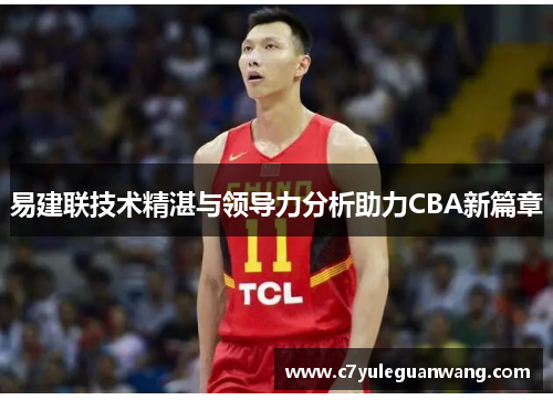 易建联技术精湛与领导力分析助力CBA新篇章