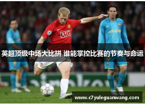 英超顶级中场大比拼 谁能掌控比赛的节奏与命运