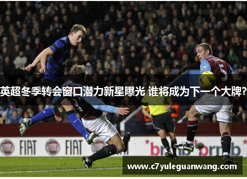 英超冬季转会窗口潜力新星曝光 谁将成为下一个大牌？
