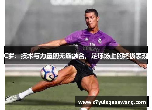 C罗:技术与力量的无缝融合,足球场上的终极表现 C罗:技术与力量的无缝融合,足球场上的终极表现