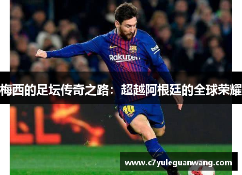 梅西的足坛传奇之路:超越阿根廷的全球荣耀 梅西的足坛传奇之路:超越阿根廷的全球荣耀