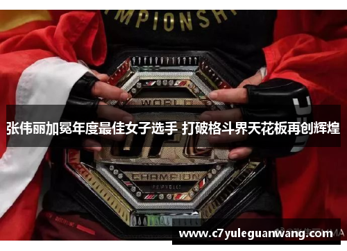 张伟丽加冕年度最佳女子选手 打破格斗界天花板再创辉煌 张伟丽加冕年度最佳女子选手 打破格斗界天花板再创辉煌