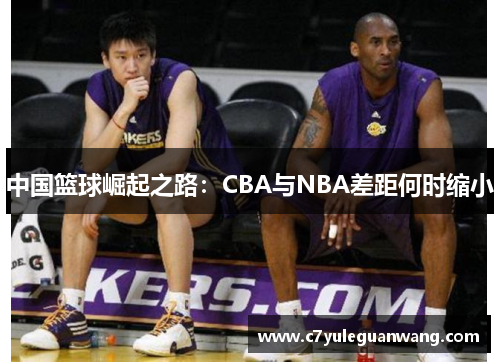 中国篮球崛起之路：CBA与NBA差距何时缩小