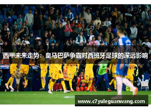 西甲未来走势:皇马巴萨争霸对西班牙足球的深远影响 西甲未来走势:皇马巴萨争霸对西班牙足球的深远影响