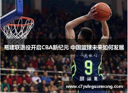 易建联退役开启CBA新纪元 中国篮球未来如何发展