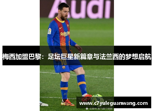 梅西加盟巴黎：足坛巨星新篇章与法兰西的梦想启航