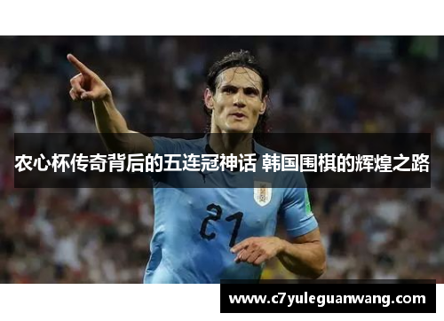 农心杯传奇背后的五连冠神话 韩国围棋的辉煌之路 农心杯传奇背后的五连冠神话 韩国围棋的辉煌之路