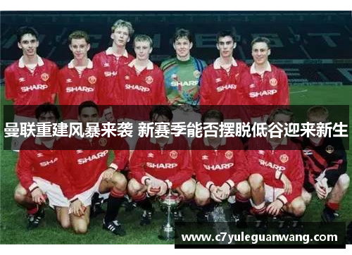 曼联重建风暴来袭 新赛季能否摆脱低谷迎来新生