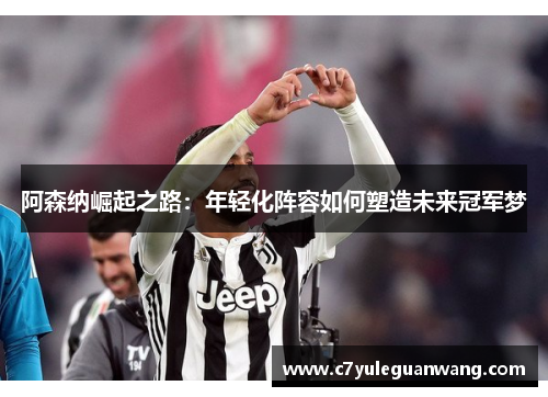 阿森纳崛起之路：年轻化阵容如何塑造未来冠军梦