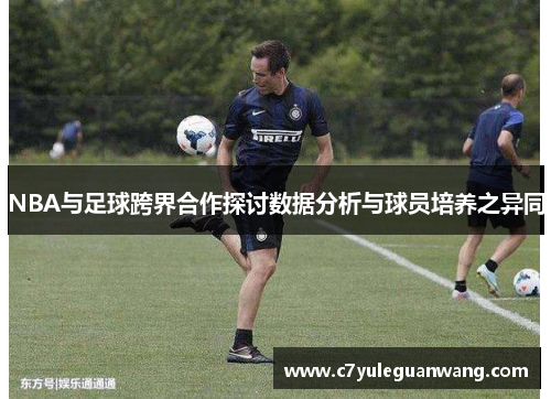 NBA与足球跨界合作探讨数据分析与球员培养之异同 NBA与足球跨界合作探讨数据分析与球员培养之异同