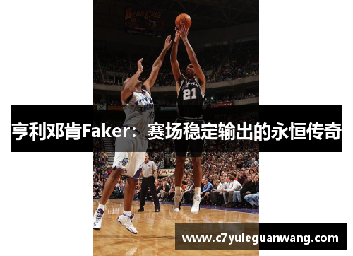 亨利邓肯Faker：赛场稳定输出的永恒传奇