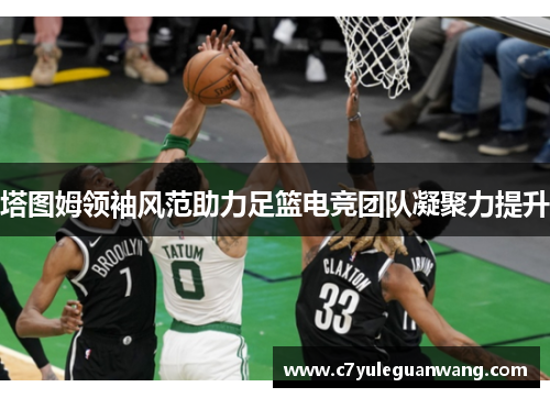 塔图姆领袖风范助力足篮电竞团队凝聚力提升