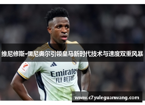 维尼修斯·儒尼奥尔引领皇马新时代技术与速度双重风暴
