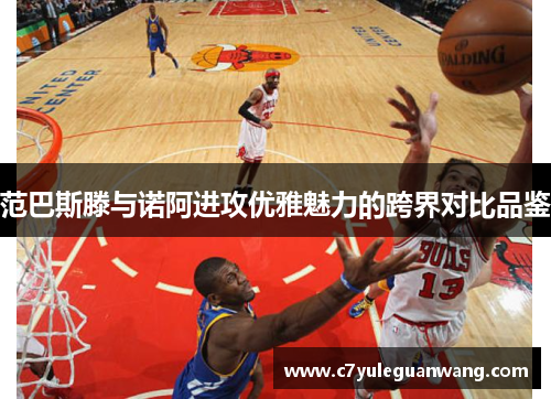 范巴斯滕与诺阿进攻优雅魅力的跨界对比品鉴