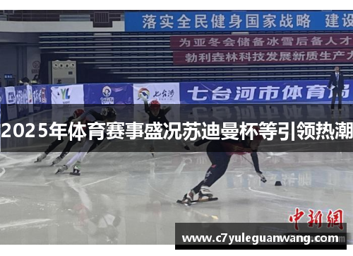 2025年体育赛事盛况苏迪曼杯等引领热潮