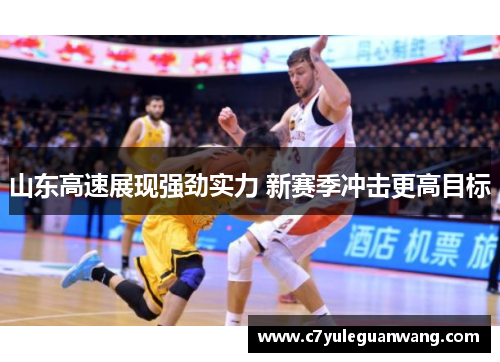山东高速展现强劲实力 新赛季冲击更高目标