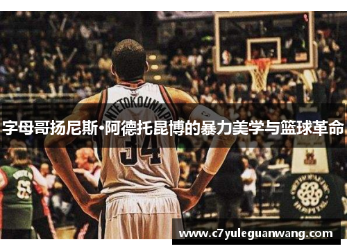 字母哥扬尼斯·阿德托昆博的暴力美学与篮球革命