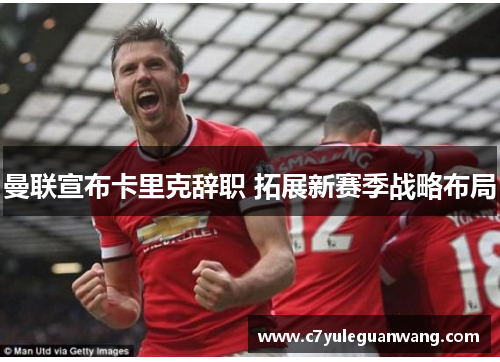 曼联宣布卡里克辞职 拓展新赛季战略布局