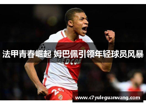 法甲青春崛起 姆巴佩引领年轻球员风暴 法甲青春崛起 姆巴佩引领年轻球员风暴