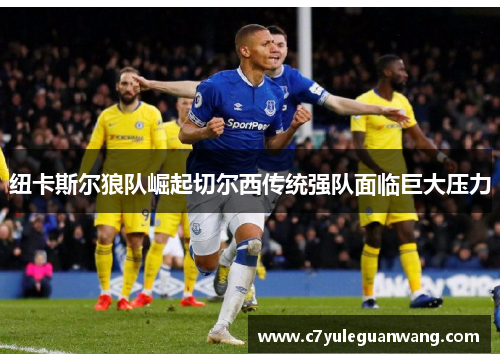 纽卡斯尔狼队崛起切尔西传统强队面临巨大压力