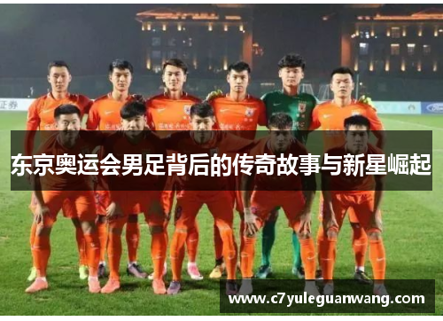 东京奥运会男足背后的传奇故事与新星崛起 东京奥运会男足背后的传奇故事与新星崛起